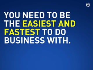 YOU NEED TO BE
THE EASIEST AND
FASTEST TO DO
BUSINESS WITH.
 