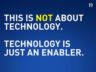 THIS IS NOT ABOUT
TECHNOLOGY.
TECHNOLOGY IS
JUST AN ENABLER.
 