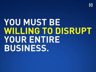 YOU MUST BE
WILLING TO DISRUPT
YOUR ENTIRE
BUSINESS.
 