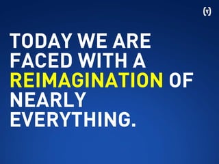 TODAY WE ARE
FACED WITH A
REIMAGINATION OF
NEARLY
EVERYTHING.
 