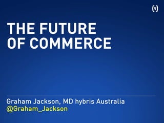 THE FUTURE
OF COMMERCE
Graham Jackson, MD hybris Australia
@Graham_Jackson
 