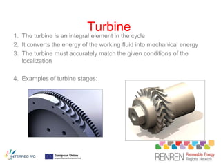 Turbine
1. The turbine is an integral element in the cycle
2. It converts the energy of the working fluid into mechanical energy
3. The turbine must accurately match the given conditions of the
   localization

4. Examples of turbine stages:
 