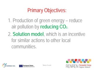 Primary Objectives:
1. Production of green energy – reduce
  air pollution by reducing CO2.
2. Solution model, which is an incentive
  for similar actions to other local
  communities.


                  Name of event
 