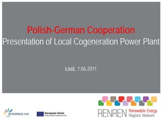 Polish-German Cooperation
Presentation of Local Cogeneration Power Plant
         RENREN Monitoring Group
    & Steering Committee Joint Meeting
                  Łódź, 7.06.2011
 