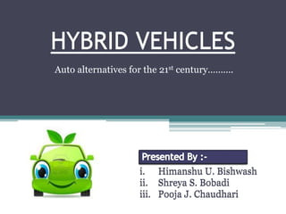 HYBRID VEHICLES
Auto alternatives for the 21st century……….
i. Himanshu U. Bishwash
ii. Shreya S. Bobadi
iii. Pooja J. Chaudhari
HYBRID VEHICLES
i. Himanshu U. Bishwash
ii. Shreya S. Bobadi
iii. Pooja J. Chaudhari
 