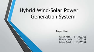 Hybrid Wind-Solar Power
Generation System
Project by:
Rajan Patil : 13103302
Shivam Joshi : 13103338
Ankur Patel : 13103339
 