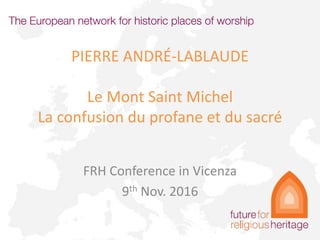 PIERRE ANDRÉ-LABLAUDE
Le Mont Saint Michel
La confusion du profane et du sacré
FRH Conference in Vicenza
9th Nov. 2016
 