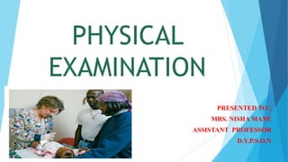PHYSICAL
EXAMINATION
PRESENTED TO ;
MRS. NISHA MANE
ASSISTANT PROFESSOR
D.Y.P.S.O.N
 