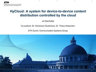 HyCloud: A system for device-to-device content
distribution controlled by the cloud
Jiri Danihelka
Co-authors: Dr. Domenico Giustiniano, Dr. Theus Hossmann
ETH Zurich, Communication Systems Group
ETH Zurich, Communication Systems Group 1
 