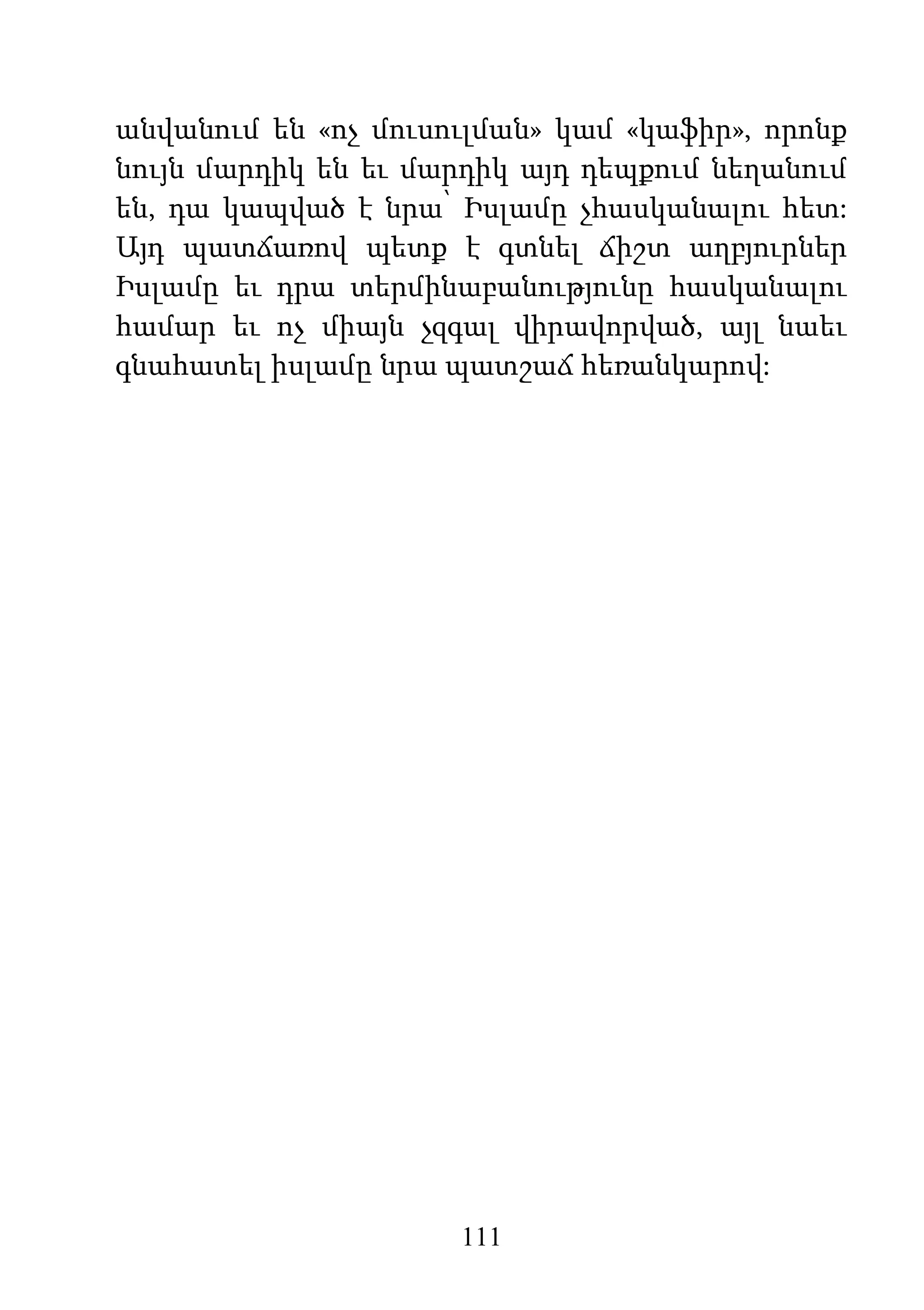 111
անվանում են «ոչ մուսուլման» կամ «կաֆիր», որոնք
նույն մարդիկ են եւ մարդիկ այդ դեպքում նեղանում
են, դա կապված է նրա՝ Իսլամը չհասկանալու հետ:
Այդ պատճառով պետք է գտնել ճիշտ աղբյուրներ
Իսլամը եւ դրա տերմինաբանությունը հասկանալու
համար եւ ոչ միայն չզգալ վիրավորված, այլ նաեւ
գնահատել իսլամը նրա պատշաճ հեռանկարով:
 