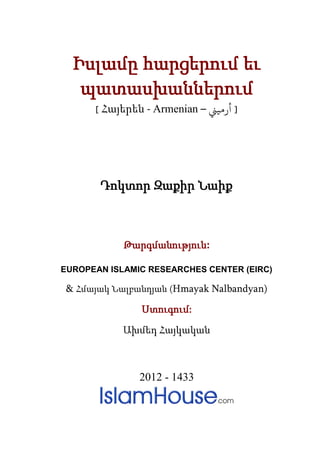 Իսլամը հարցերում եւ
պատասխաններում
[ Հայերեն - Armenian – �‫أرﻣﻴ‬ ]
Դոկտոր Զաքիր Նաիք
Թարգմանություն:
EUROPEAN ISLAMIC RESEARCHES CENTER (EIRC)
& Հմայակ Նալբանդյան (Hmayak Nalbandyan)
Ստուգում:
Ախմեդ Հայկական
2012 - 1433
 