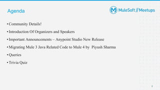 Agenda
•Community Details!
•Introduction Of Organizers and Speakers
•Important Announcements – Anypoint Studio New Release
•Migrating Mule 3 Java Related Code to Mule 4 by Piyush Sharma
•Queries
•Trivia Quiz
2
 