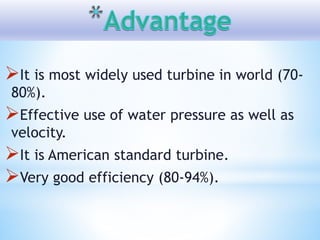 It is most widely used turbine in world (70-
80%).
Effective use of water pressure as well as
velocity.
It is American standard turbine.
Very good efficiency (80-94%).
 