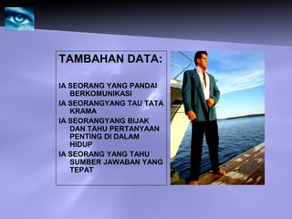 TAMBAHAN DATA:
IA SEORANG YANG PANDAI
BERKOMUNIKASI
IA SEORANGYANG TAU TATA
KRAMA
IA SEORANGYANG BIJAK
DAN TAHU PERTANYAAN
PENTING DI DALAM
HIDUP
IA SEORANG YANG TAHU
SUMBER JAWABAN YANG
TEPAT
 