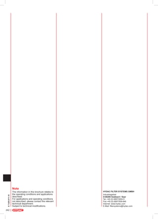 E 7.625.0/11.10

Note

242

The information in this brochure relates to
the operating conditions and applications
described.
For applications and operating conditions
not described, please contact the relevant
technical department.
Subject to technical modifications.

HYDAC Filter Systems GmbH
Industriegebiet
D-66280 Sulzbach / Saar
Tel.:+49 (0) 6897/509-01
Fax:+49 (0) 6897/509-846
Internet: www.hydac.com
E-Mail: filtersystems@hydac.com

 