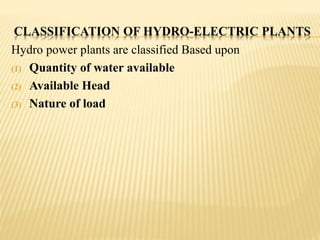 CLASSIFICATION OF HYDRO-ELECTRIC PLANTS
Hydro power plants are classified Based upon
(1) Quantity of water available
(2) Available Head
(3) Nature of load
 