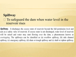 Spillway
To safeguard the dam when water level in the
reservoir rises
 