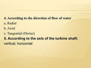 4. According to the direction of flow of water
a. Radial
b. Axial
c. Tangential (Deriaz)
5. According to the axis of the turbine shaft:
vertical, horizontal
 