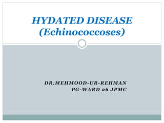 DR.MEHMOOD-UR-REHMAN
PG-WARD 26 JPMC
HYDATED DISEASE
(Echinococcoses)
 