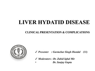 LIVER HYDATID DISEASE
 
 
CLINICAL PRESENTATION & COMPLICATIONS
✓ Presenter : Gurmehar Singh Hundal (31)
✓ Moderators : Dr. Zahid Iqbal Mir


• Dr. Sanjay Gupta
 
