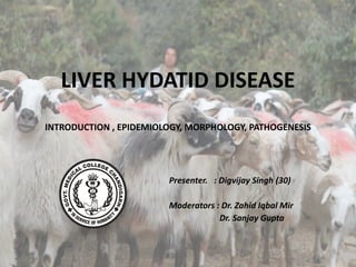 LIVER HYDATID DISEASE
 
 
INTRODUCTION , EPIDEMIOLOGY, MORPHOLOGY, PATHOGENESIS
Presenter. : Digvijay Singh (30)


Moderators : Dr. Zahid Iqbal Mir


Dr. Sanjay Gupta


 
