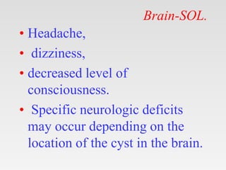 Brain-SOL.
• Headache,
• dizziness,
• decreased level of
consciousness.
• Specific neurologic deficits
may occur depending on the
location of the cyst in the brain.
 