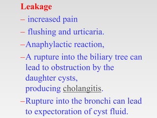 Leakage
– increased pain
– flushing and urticaria.
–Anaphylactic reaction,
–A rupture into the biliary tree can
lead to obstruction by the
daughter cysts,
producing cholangitis.
–Rupture into the bronchi can lead
to expectoration of cyst fluid.
 