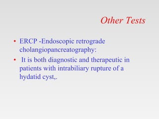 Other Tests
• ERCP -Endoscopic retrograde
cholangiopancreatography:
• It is both diagnostic and therapeutic in
patients with intrabiliary rupture of a
hydatid cyst,.
 