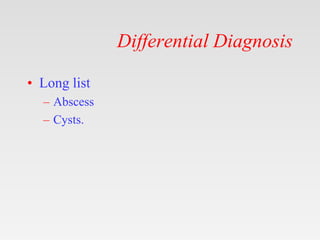 Differential Diagnosis
• Long list
– Abscess
– Cysts.
 