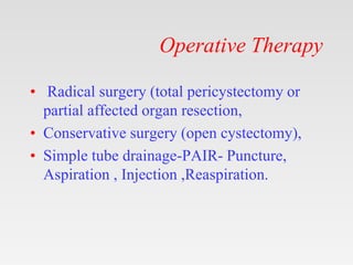 Operative Therapy
• Radical surgery (total pericystectomy or
partial affected organ resection,
• Conservative surgery (open cystectomy),
• Simple tube drainage-PAIR- Puncture,
Aspiration , Injection ,Reaspiration.
 