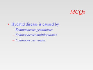 MCQs
• Hydatid disease is caused by
– Echinococcus granulosus
– Echinococcus multilocularis
– Echinococcus vogeli.
 