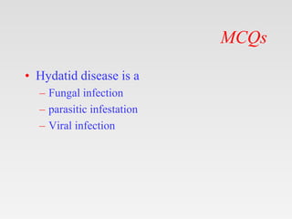 MCQs
• Hydatid disease is a
– Fungal infection
– parasitic infestation
– Viral infection
 