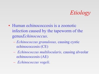 Etiology
• Human echinococcosis is a zoonotic
infection caused by the tapeworm of the
genusEchinococcus.
– Echinococcus granulosus, causing cystic
echinococcosis (CE)
– Echinococcus multilocularis, causing alveolar
echinococcosis (AE)
– Echinococcus vogeli.
 