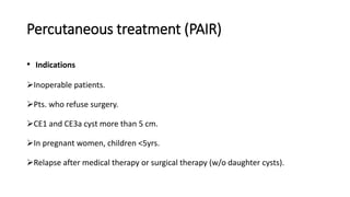 Percutaneous treatment (PAIR)
• Indications
Inoperable patients.
Pts. who refuse surgery.
CE1 and CE3a cyst more than 5 cm.
In pregnant women, children <5yrs.
Relapse after medical therapy or surgical therapy (w/o daughter cysts).
 