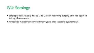 F/U: Serology
• Serologic titres usually fall by 1 to 2 years following surgery and rise again in
setting of recurrence.
• Antibodies may remain elevated many years after succesful cyst removal.
 
