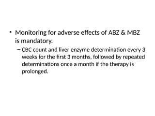 • Monitoring for adverse effects of ABZ & MBZ
is mandatory.
– CBC count and liver enzyme determination every 3
weeks for the first 3 months, followed by repeated
determinations once a month if the therapy is
prolonged.
 