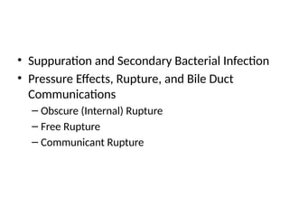 • Suppuration and Secondary Bacterial Infection
• Pressure Effects, Rupture, and Bile Duct
Communications
– Obscure (Internal) Rupture
– Free Rupture
– Communicant Rupture
 