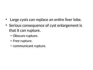 • Large cysts can replace an entire liver lobe.
• Serious consequence of cyst enlargement is
that it can rupture.
– Obscure rupture.
– Free rupture.
– communicant rupture.
 