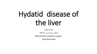 Hydatid disease of
the liver
‫طارق‬‫المنيزل‬
‫مستشار‬‫الكبد‬ ‫وزراعة‬ ‫جراحة‬
HPB and liver transplant surgeon
Tariq Almunaizel
 