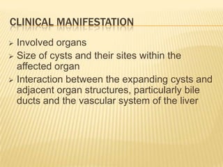 CLINICAL MANIFESTATION
 Involved organs
 Size of cysts and their sites within the
affected organ
 Interaction between the expanding cysts and
adjacent organ structures, particularly bile
ducts and the vascular system of the liver
 
