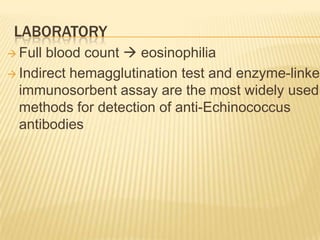 LABORATORY
 Full blood count  eosinophilia
 Indirect hemagglutination test and enzyme-linked
immunosorbent assay are the most widely used
methods for detection of anti-Echinococcus
antibodies
 