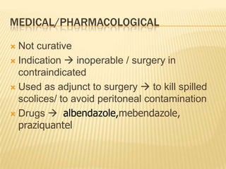 MEDICAL/PHARMACOLOGICAL
 Not curative
 Indication  inoperable / surgery in
contraindicated
 Used as adjunct to surgery  to kill spilled
scolices/ to avoid peritoneal contamination
 Drugs  albendazole,mebendazole,
praziquantel
 
