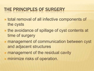 THE PRINCIPLES OF SURGERY
 total removal of all infective components of
the cysts
 the avoidance of spillage of cyst contents at
time of surgery
 management of communication between cyst
and adjacent structures
 management of the residual cavity
 minimize risks of operation.
 