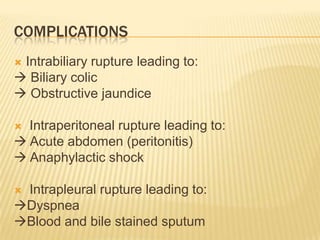 COMPLICATIONS
 Intrabiliary rupture leading to:
 Biliary colic
 Obstructive jaundice
 Intraperitoneal rupture leading to:
 Acute abdomen (peritonitis)
 Anaphylactic shock
 Intrapleural rupture leading to:
Dyspnea
Blood and bile stained sputum
 
