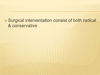  Surgical interventation consist of both radical
& conservative
 