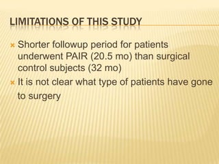 LIMITATIONS OF THIS STUDY
 Shorter followup period for patients
underwent PAIR (20.5 mo) than surgical
control subjects (32 mo)
 It is not clear what type of patients have gone
to surgery
 