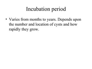 Incubation period
• Varies from months to years. Depends upon
the number and location of cysts and how
rapidly they grow.
 