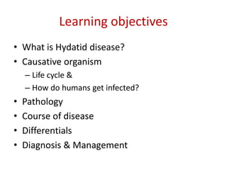 Learning objectives
• What is Hydatid disease?
• Causative organism
– Life cycle &
– How do humans get infected?
• Pathology
• Course of disease
• Differentials
• Diagnosis & Management
 