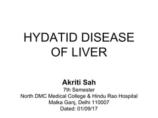 HYDATID DISEASE
OF LIVER
Akriti Sah
7th Semester
North DMC Medical College & Hindu Rao Hospital
Malka Ganj, Delhi 110007
Dated: 01/09/17
 