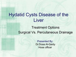 Hydatid Cysts Disease of the
Liver
Treatment Options
Surgical Vs. Percutaneous Drainage
Presented By:
Dr.Doaa Al-Qaidy
Hose officer
 